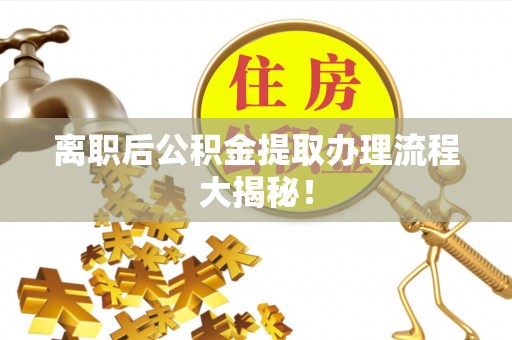 芦山离职后公积金提取办理流程大揭秘！