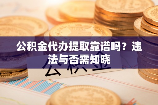 芦山公积金代办提取靠谱吗？违法与否需知晓