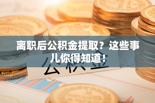 芦山离职后公积金提取？这些事儿你得知道！